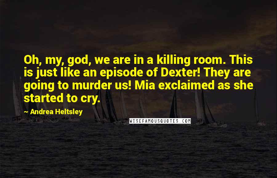 Andrea Heltsley Quotes: Oh, my, god, we are in a killing room. This is just like an episode of Dexter! They are going to murder us! Mia exclaimed as she started to cry.
