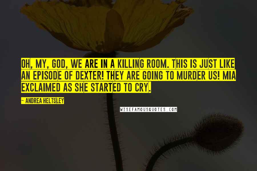 Andrea Heltsley Quotes: Oh, my, god, we are in a killing room. This is just like an episode of Dexter! They are going to murder us! Mia exclaimed as she started to cry.