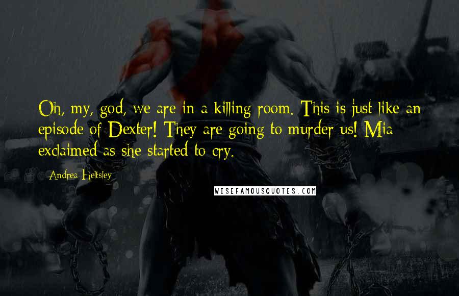 Andrea Heltsley Quotes: Oh, my, god, we are in a killing room. This is just like an episode of Dexter! They are going to murder us! Mia exclaimed as she started to cry.