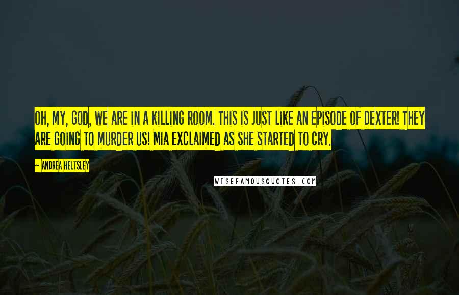 Andrea Heltsley Quotes: Oh, my, god, we are in a killing room. This is just like an episode of Dexter! They are going to murder us! Mia exclaimed as she started to cry.
