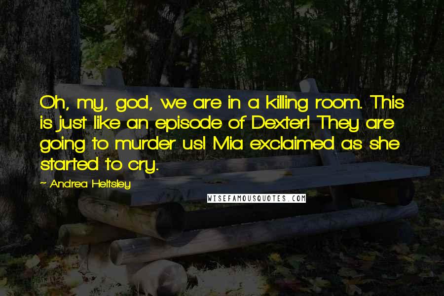 Andrea Heltsley Quotes: Oh, my, god, we are in a killing room. This is just like an episode of Dexter! They are going to murder us! Mia exclaimed as she started to cry.