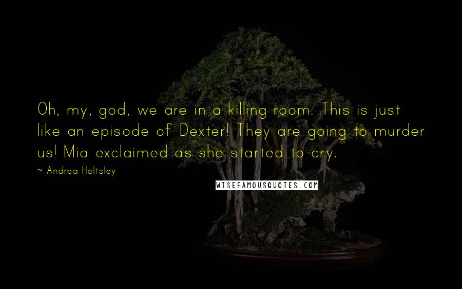 Andrea Heltsley Quotes: Oh, my, god, we are in a killing room. This is just like an episode of Dexter! They are going to murder us! Mia exclaimed as she started to cry.