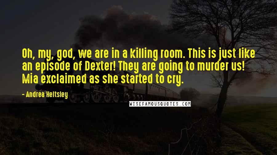 Andrea Heltsley Quotes: Oh, my, god, we are in a killing room. This is just like an episode of Dexter! They are going to murder us! Mia exclaimed as she started to cry.