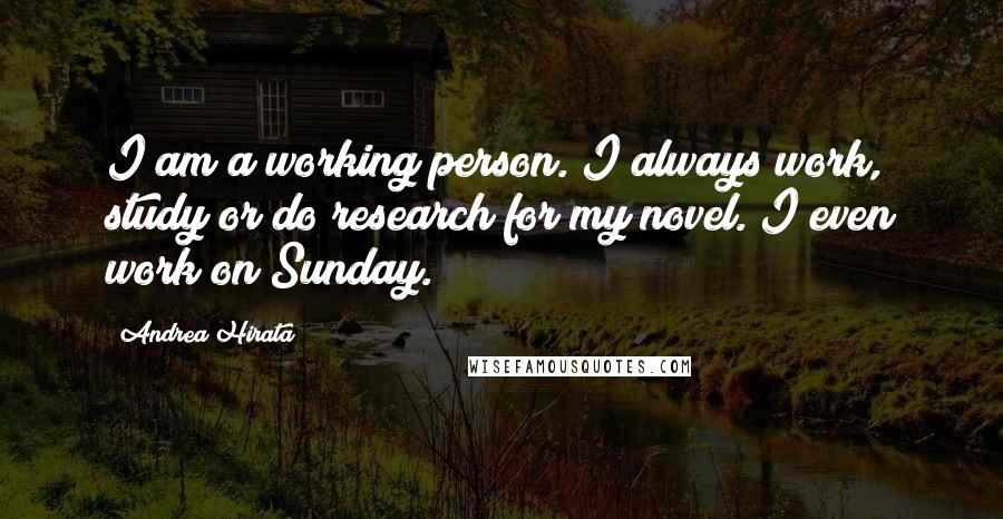 Andrea Hirata Quotes: I am a working person. I always work, study or do research for my novel. I even work on Sunday.