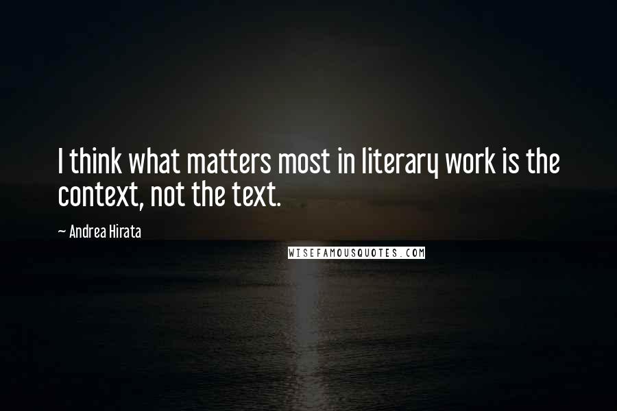 Andrea Hirata Quotes: I think what matters most in literary work is the context, not the text.