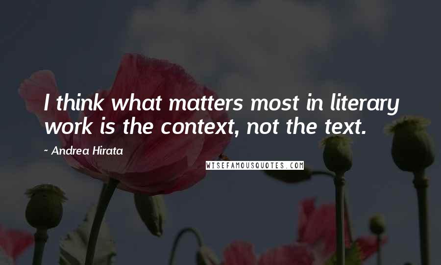 Andrea Hirata Quotes: I think what matters most in literary work is the context, not the text.