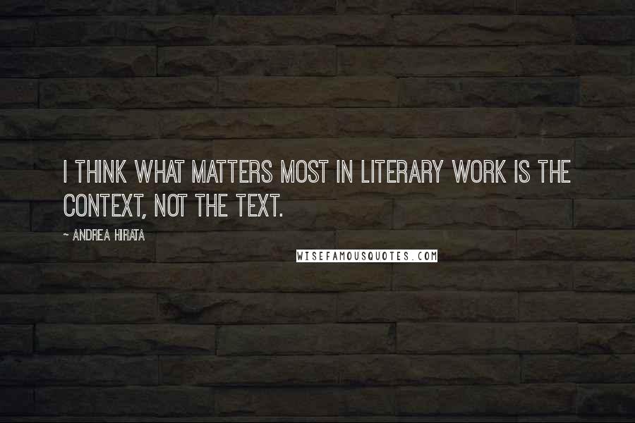 Andrea Hirata Quotes: I think what matters most in literary work is the context, not the text.