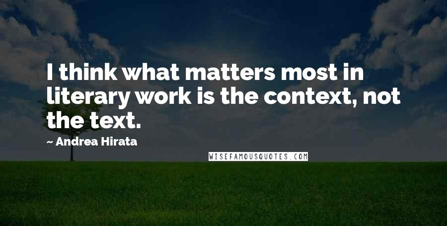 Andrea Hirata Quotes: I think what matters most in literary work is the context, not the text.