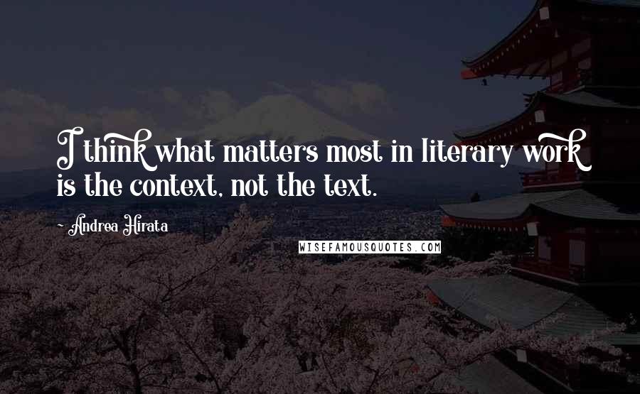 Andrea Hirata Quotes: I think what matters most in literary work is the context, not the text.