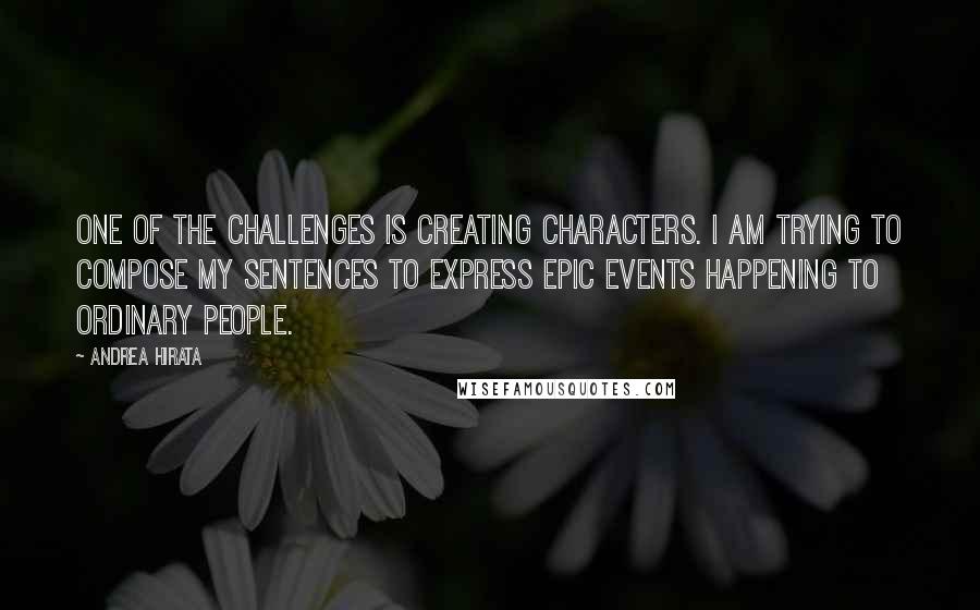 Andrea Hirata Quotes: One of the challenges is creating characters. I am trying to compose my sentences to express epic events happening to ordinary people.