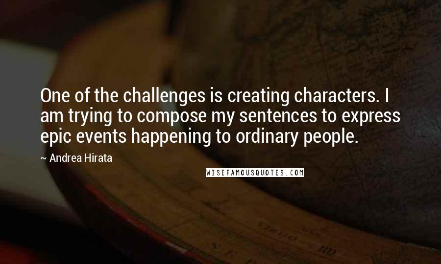 Andrea Hirata Quotes: One of the challenges is creating characters. I am trying to compose my sentences to express epic events happening to ordinary people.