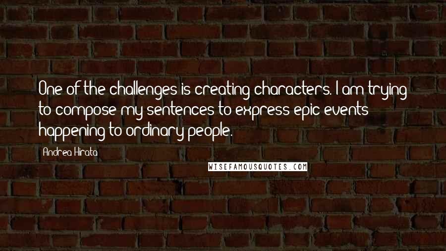 Andrea Hirata Quotes: One of the challenges is creating characters. I am trying to compose my sentences to express epic events happening to ordinary people.