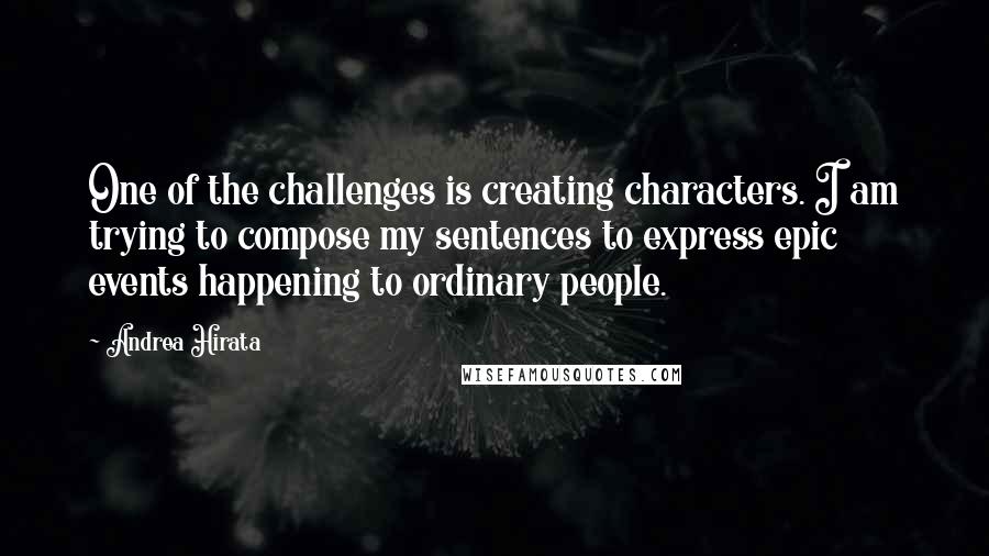 Andrea Hirata Quotes: One of the challenges is creating characters. I am trying to compose my sentences to express epic events happening to ordinary people.