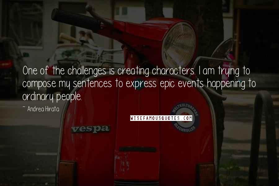 Andrea Hirata Quotes: One of the challenges is creating characters. I am trying to compose my sentences to express epic events happening to ordinary people.