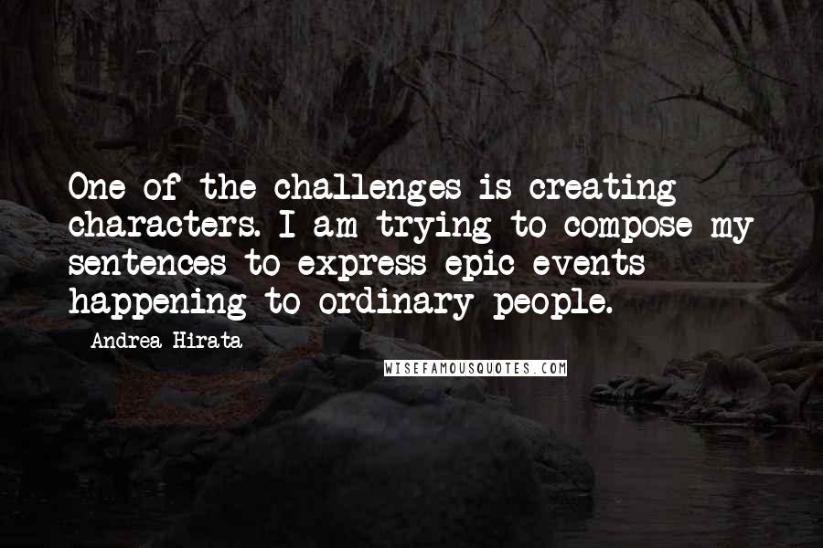 Andrea Hirata Quotes: One of the challenges is creating characters. I am trying to compose my sentences to express epic events happening to ordinary people.