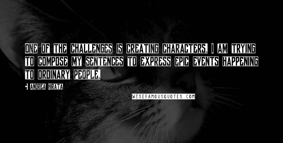 Andrea Hirata Quotes: One of the challenges is creating characters. I am trying to compose my sentences to express epic events happening to ordinary people.