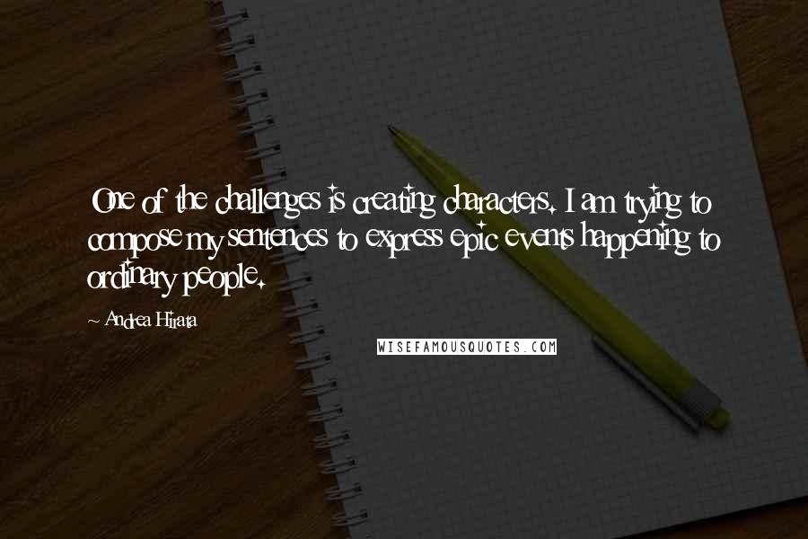 Andrea Hirata Quotes: One of the challenges is creating characters. I am trying to compose my sentences to express epic events happening to ordinary people.