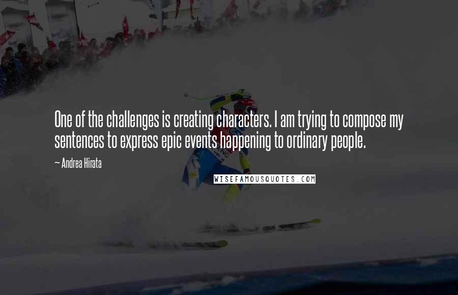 Andrea Hirata Quotes: One of the challenges is creating characters. I am trying to compose my sentences to express epic events happening to ordinary people.