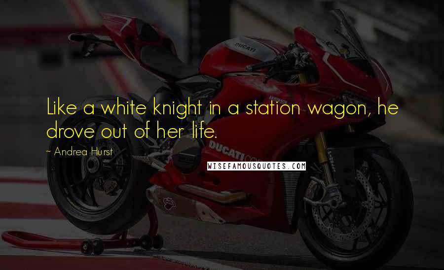 Andrea Hurst Quotes: Like a white knight in a station wagon, he drove out of her life.
