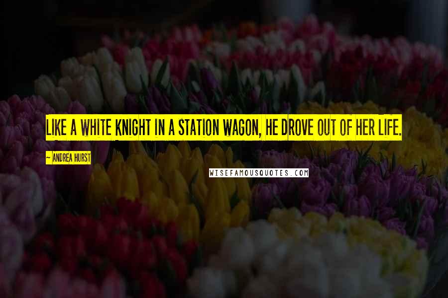 Andrea Hurst Quotes: Like a white knight in a station wagon, he drove out of her life.