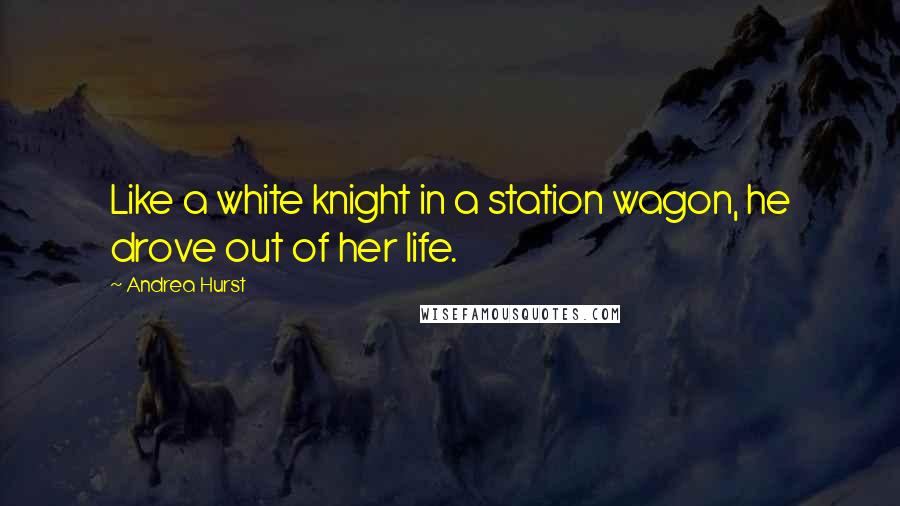 Andrea Hurst Quotes: Like a white knight in a station wagon, he drove out of her life.