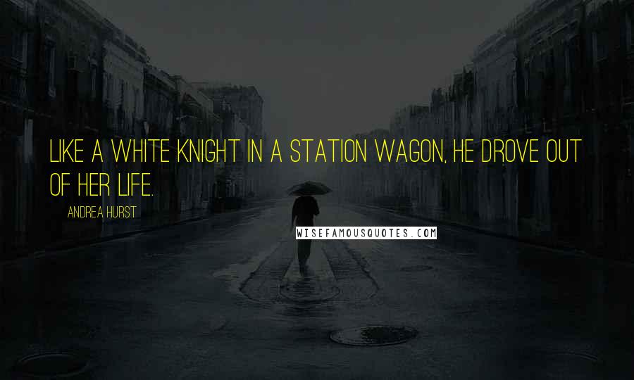 Andrea Hurst Quotes: Like a white knight in a station wagon, he drove out of her life.