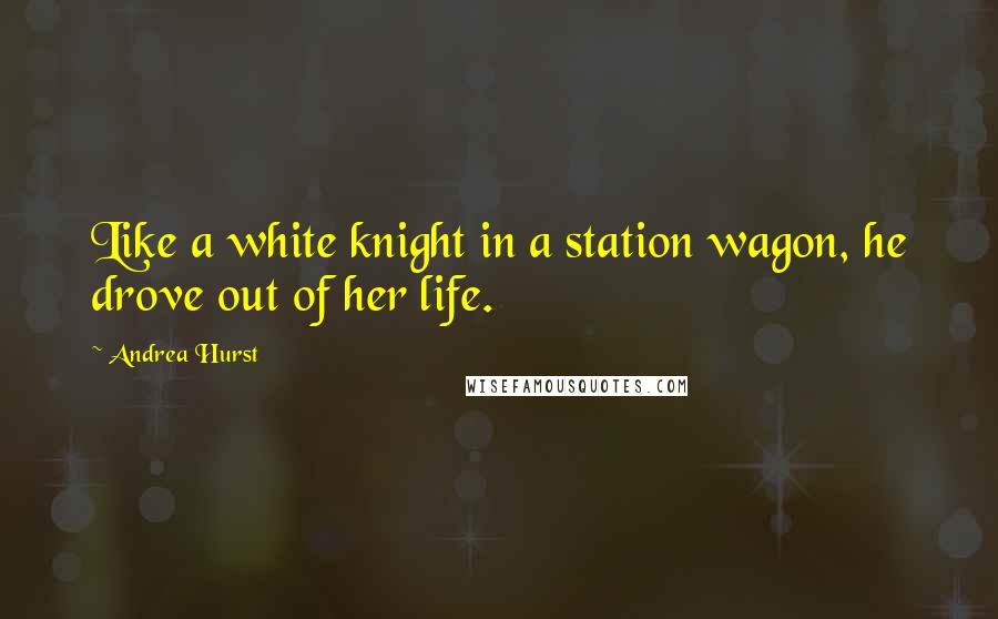 Andrea Hurst Quotes: Like a white knight in a station wagon, he drove out of her life.