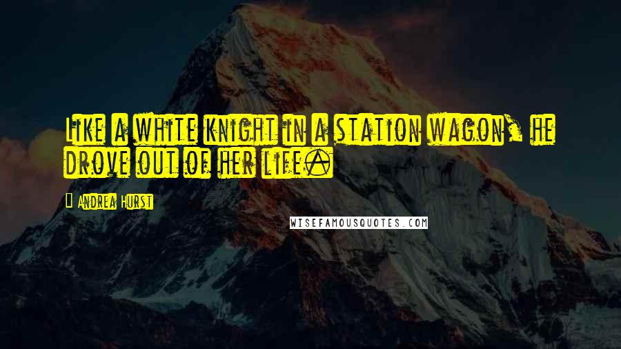 Andrea Hurst Quotes: Like a white knight in a station wagon, he drove out of her life.