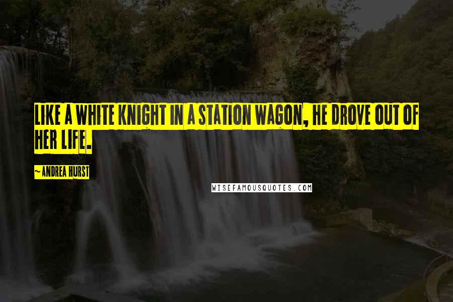 Andrea Hurst Quotes: Like a white knight in a station wagon, he drove out of her life.