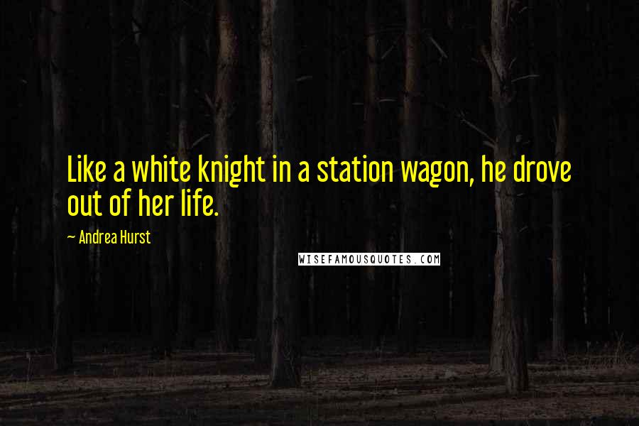 Andrea Hurst Quotes: Like a white knight in a station wagon, he drove out of her life.