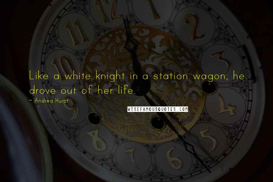 Andrea Hurst Quotes: Like a white knight in a station wagon, he drove out of her life.
