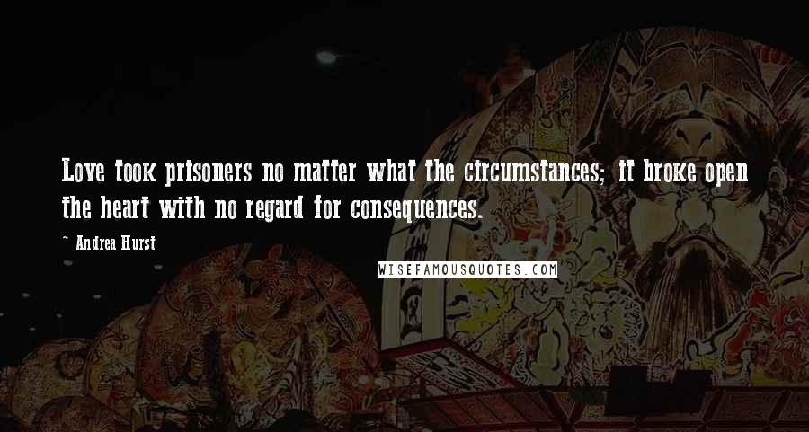 Andrea Hurst Quotes: Love took prisoners no matter what the circumstances; it broke open the heart with no regard for consequences.