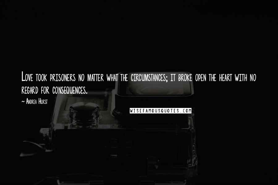 Andrea Hurst Quotes: Love took prisoners no matter what the circumstances; it broke open the heart with no regard for consequences.