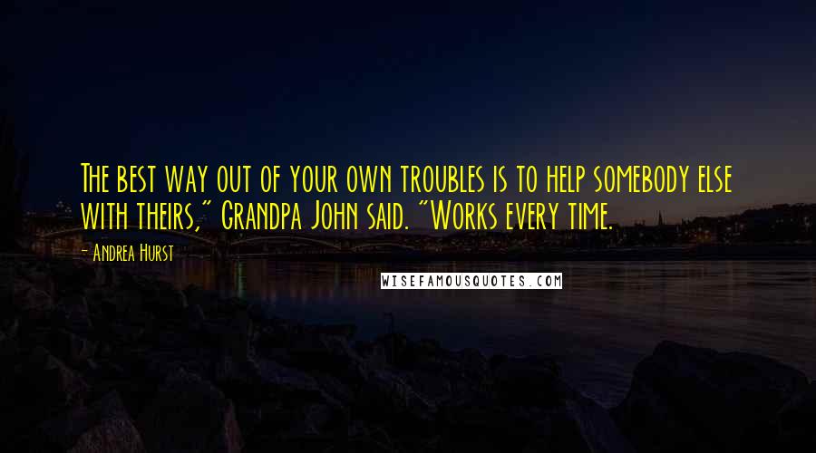 Andrea Hurst Quotes: The best way out of your own troubles is to help somebody else with theirs," Grandpa John said. "Works every time.