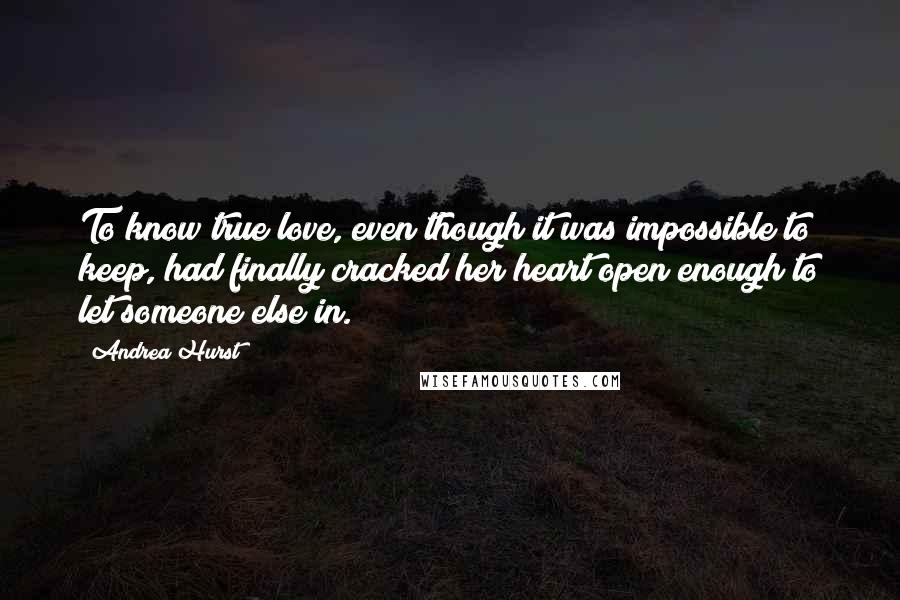 Andrea Hurst Quotes: To know true love, even though it was impossible to keep, had finally cracked her heart open enough to let someone else in.