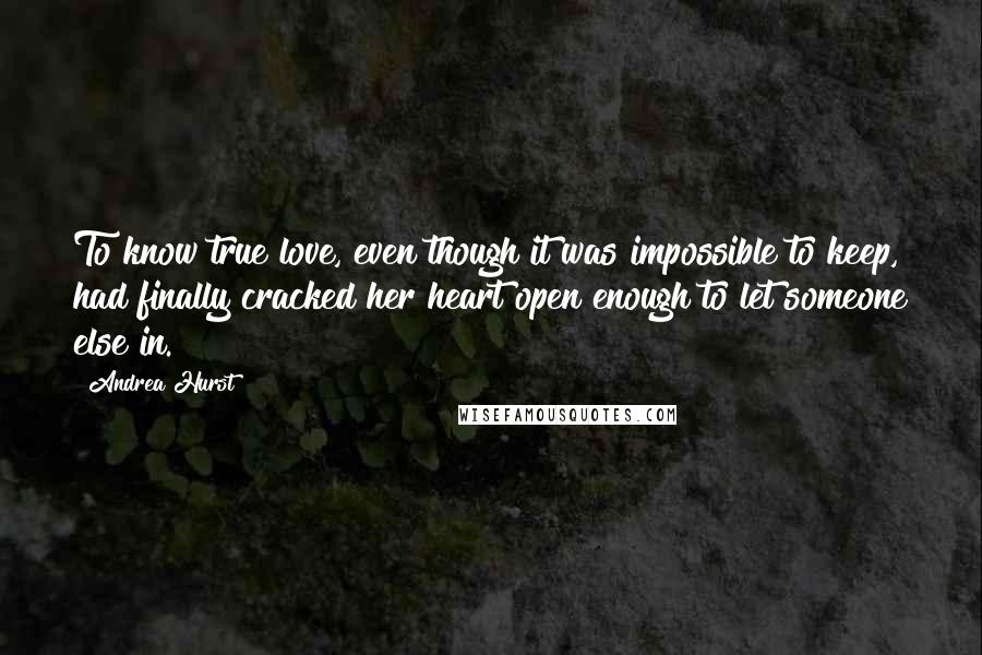 Andrea Hurst Quotes: To know true love, even though it was impossible to keep, had finally cracked her heart open enough to let someone else in.