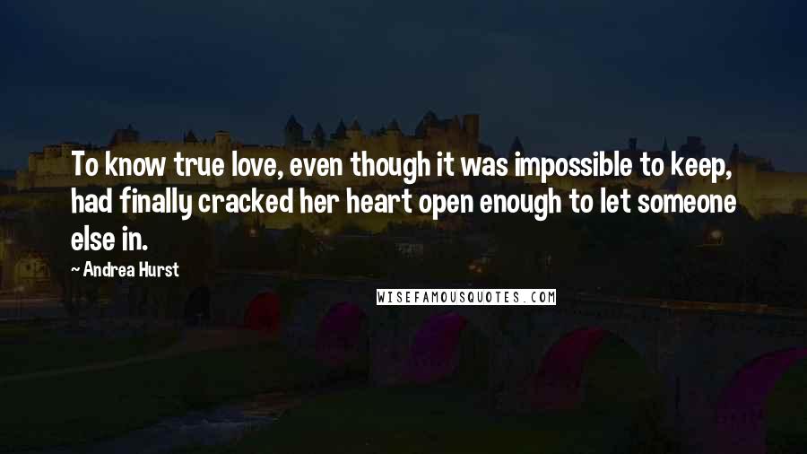 Andrea Hurst Quotes: To know true love, even though it was impossible to keep, had finally cracked her heart open enough to let someone else in.