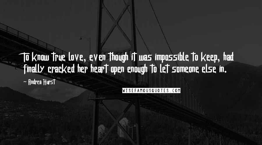 Andrea Hurst Quotes: To know true love, even though it was impossible to keep, had finally cracked her heart open enough to let someone else in.