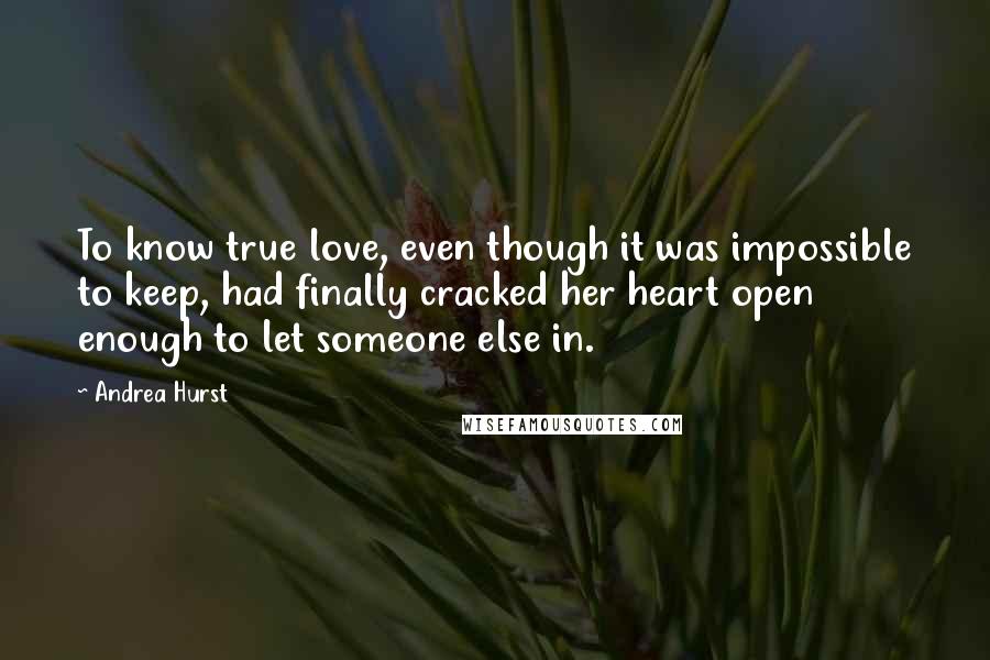 Andrea Hurst Quotes: To know true love, even though it was impossible to keep, had finally cracked her heart open enough to let someone else in.