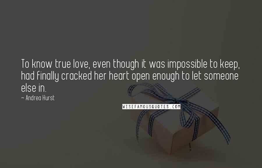 Andrea Hurst Quotes: To know true love, even though it was impossible to keep, had finally cracked her heart open enough to let someone else in.