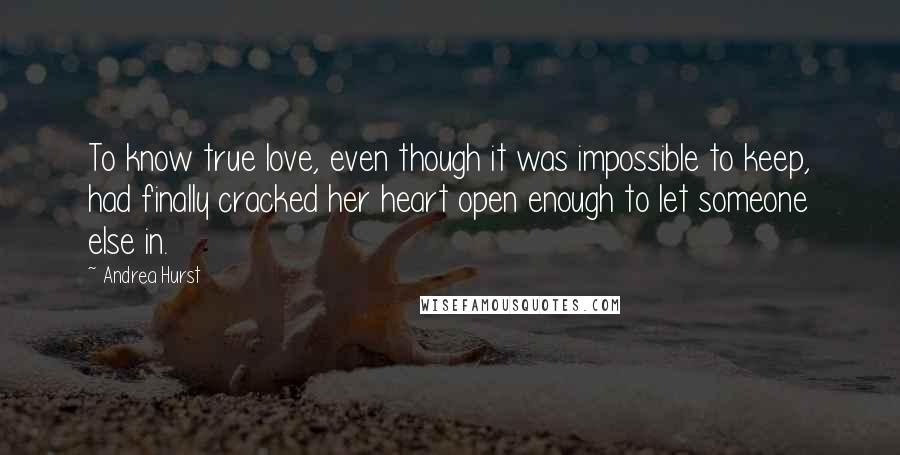 Andrea Hurst Quotes: To know true love, even though it was impossible to keep, had finally cracked her heart open enough to let someone else in.