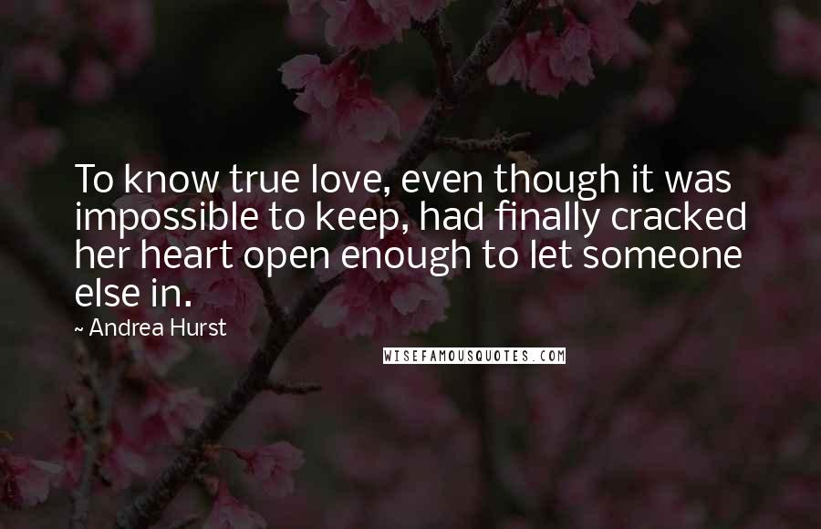 Andrea Hurst Quotes: To know true love, even though it was impossible to keep, had finally cracked her heart open enough to let someone else in.