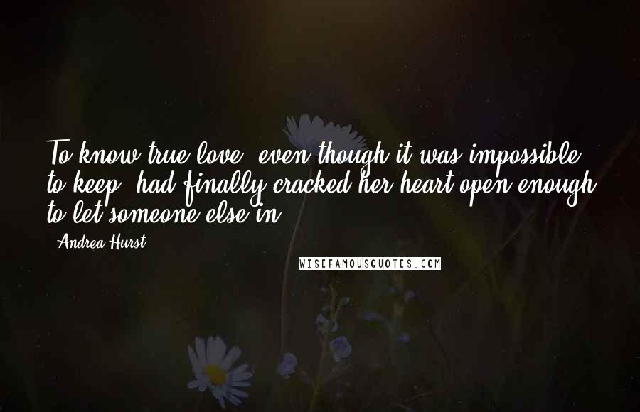 Andrea Hurst Quotes: To know true love, even though it was impossible to keep, had finally cracked her heart open enough to let someone else in.