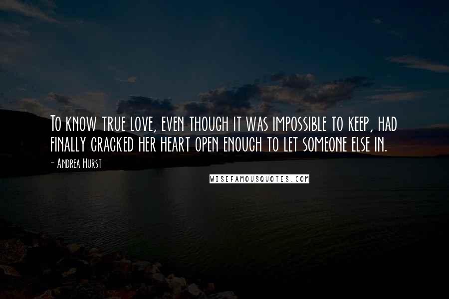 Andrea Hurst Quotes: To know true love, even though it was impossible to keep, had finally cracked her heart open enough to let someone else in.