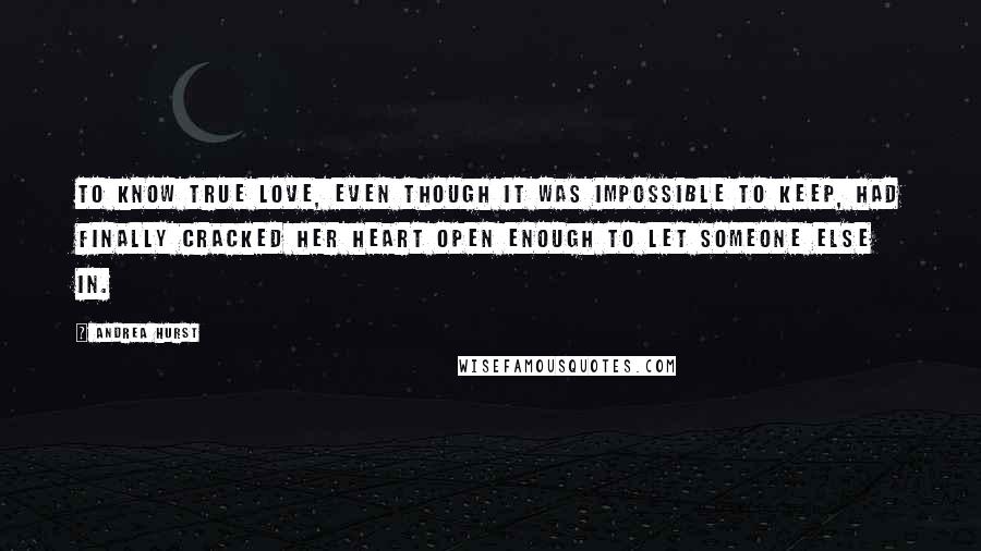 Andrea Hurst Quotes: To know true love, even though it was impossible to keep, had finally cracked her heart open enough to let someone else in.