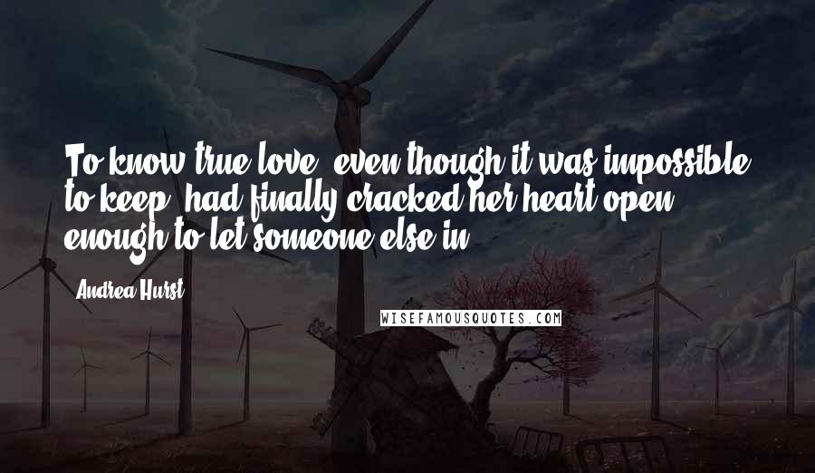 Andrea Hurst Quotes: To know true love, even though it was impossible to keep, had finally cracked her heart open enough to let someone else in.