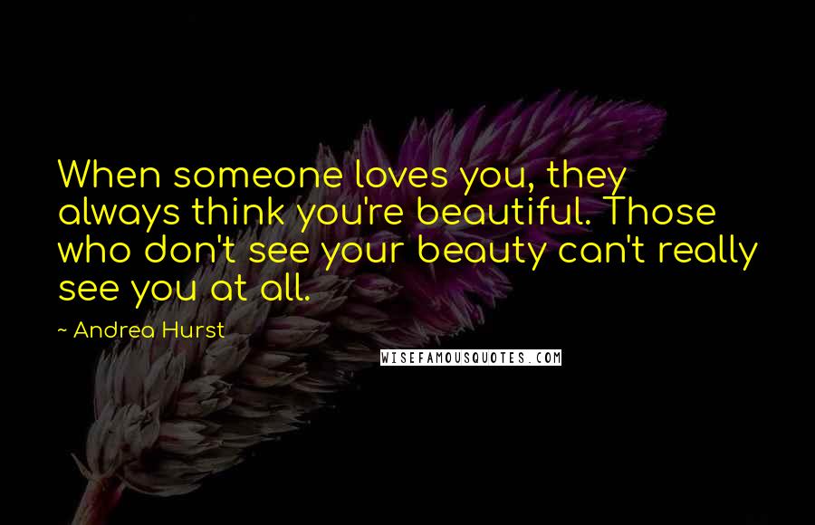 Andrea Hurst Quotes: When someone loves you, they always think you're beautiful. Those who don't see your beauty can't really see you at all.