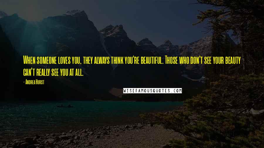 Andrea Hurst Quotes: When someone loves you, they always think you're beautiful. Those who don't see your beauty can't really see you at all.