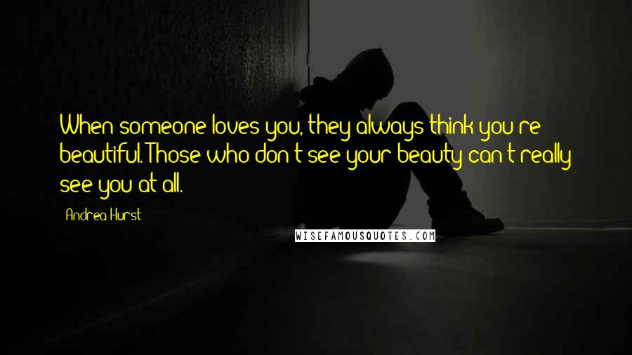 Andrea Hurst Quotes: When someone loves you, they always think you're beautiful. Those who don't see your beauty can't really see you at all.