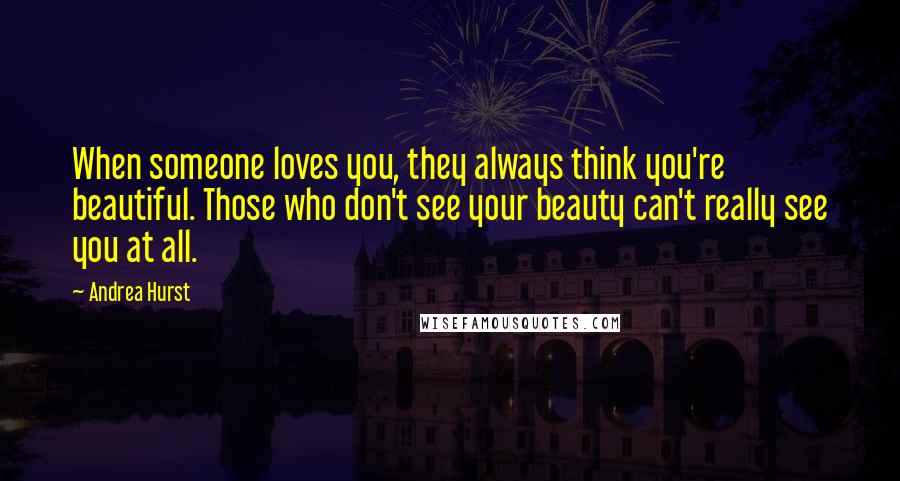 Andrea Hurst Quotes: When someone loves you, they always think you're beautiful. Those who don't see your beauty can't really see you at all.